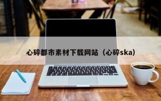 漯河心碎都市素材下载网站（心碎ska）